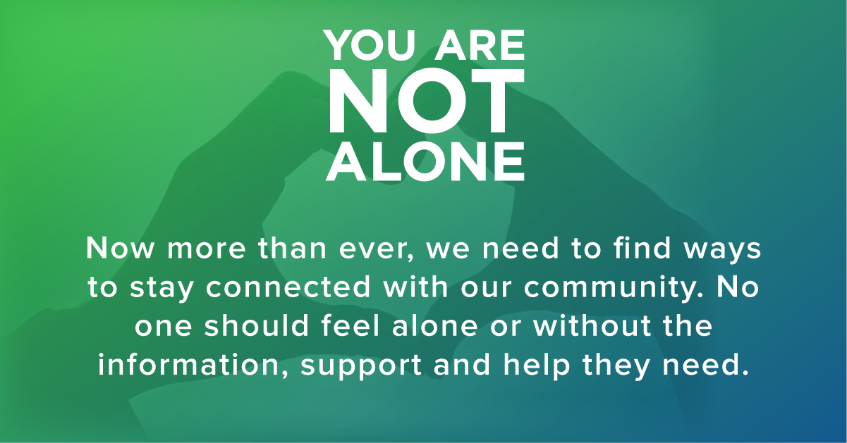 You are not alone. Now more than ever we need to find ways to stay connected with our community. No one should feel alone or without the information, support and help they need.